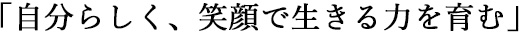 自分らしく、笑顔で生きる力を育む